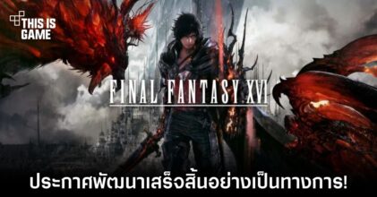 Final Fantasy XVI ประกาศพัฒนาเสร็จสิ้นอย่างเป็นทางการ!