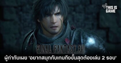 ผู้กำกับ Final Fantasy XVI เผย 'อยากสนุกกับเกมถึงขั้นสุดต้องเล่น 2 รอบ'
