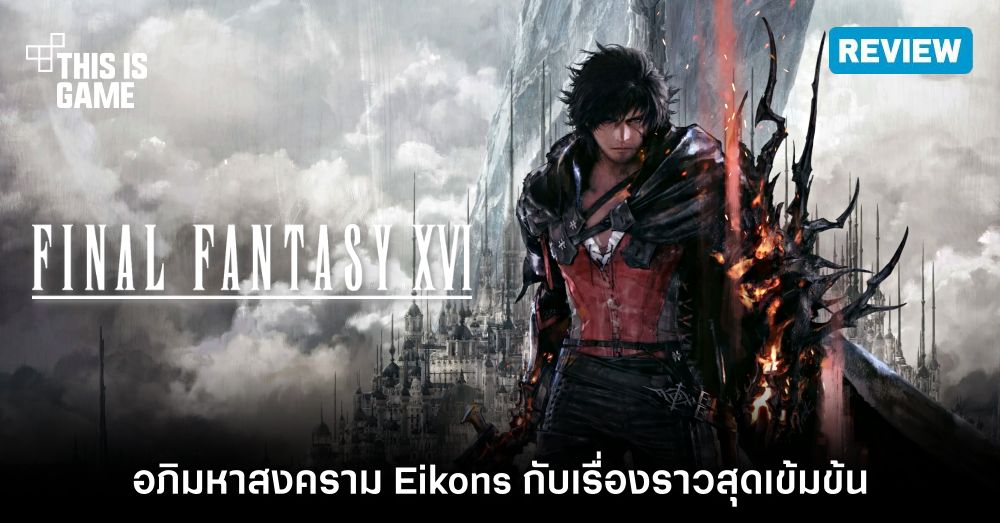 [รีวิว] Final Fantasy XVI - อภิมหาสงคราม Eikons กับเรื่องราวสุดเข้มข้น