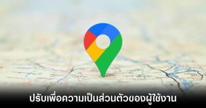 Google Maps เตรียมเปลี่ยนวิธีจัดการข้อมูลตำแหน่งผู้ใช้งาน