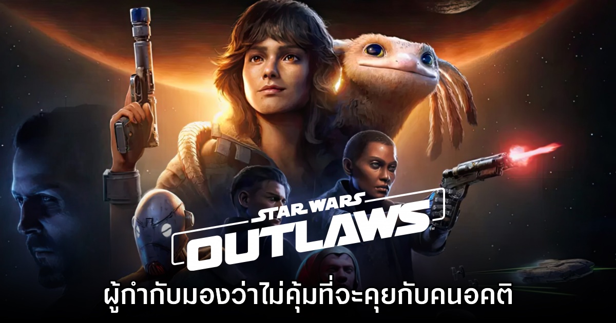 ผู้กำกับ Star Wars Outlaws เผย 'ไม่คุ้มค่าที่จะคุยกับคนอคติ'