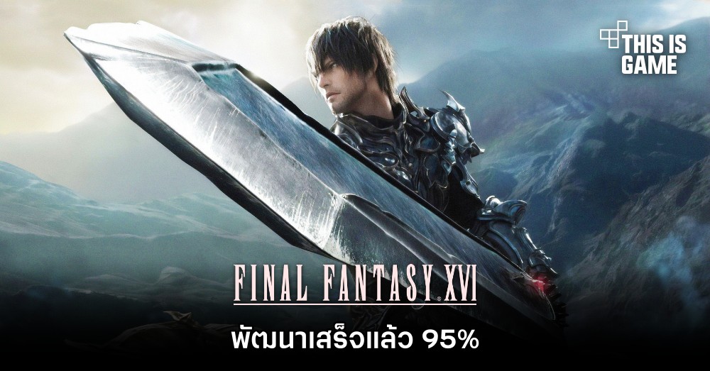 ผู้พัฒนายืนยัน ‘Final Fantasy XVI พัฒนาเสร็จแล้ว 95%’