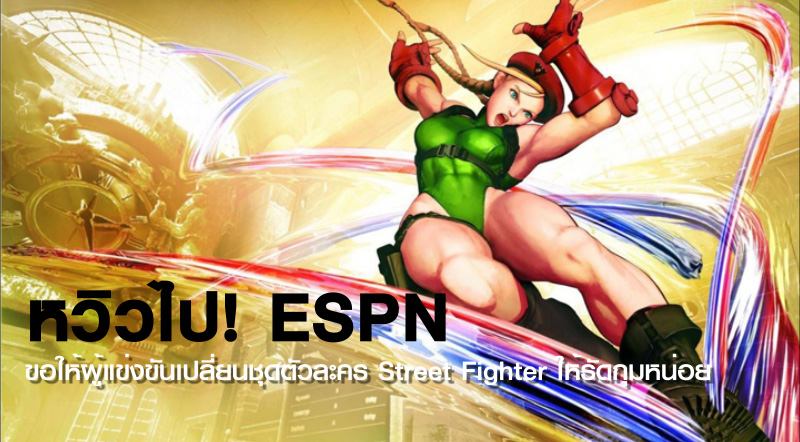 หวิวไป! ESPN ขอให้ผู้แข่งขันเปลี่ยนชุดตัวละคร Street Fighter ให้รัดกุมหน่อย