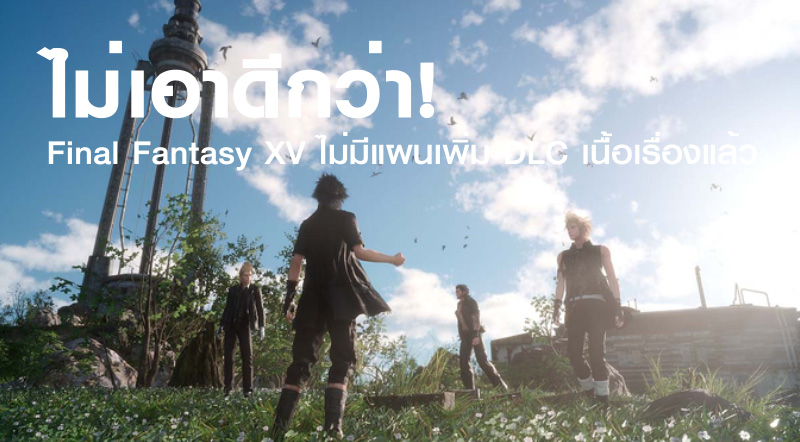 ไม่เอาดีกว่า! Final Fantasy XV ไม่มีแผนเพิ่ม DLC เนื้อเรื่องแล้ว