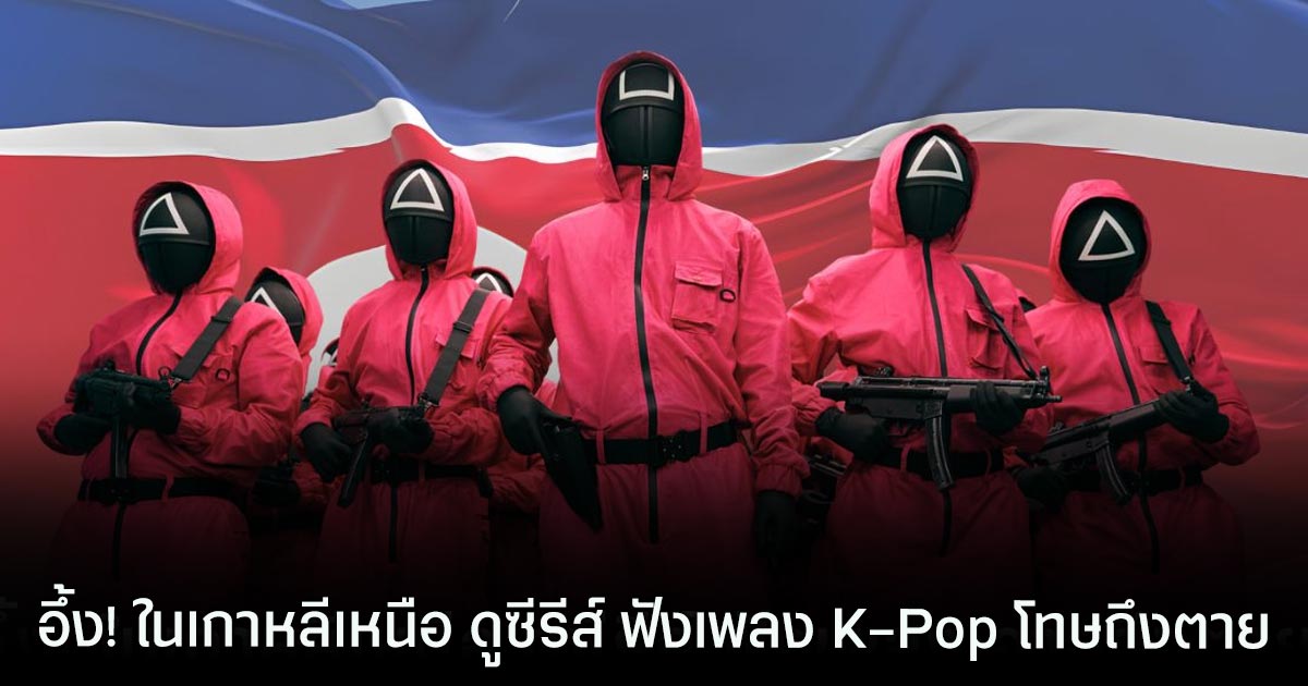 อึ้ง! ในเกาหลีเหนือ การดูซีรีส์ ฟังเพลง K-Pop โทษถึงประหาร