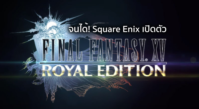จนได้! Square Enix เปิดตัว Final Fantasy XV : Royal Edition