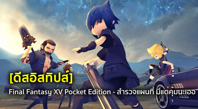 [ดีสอิสทิปส์] Final Fantasy XV Pocket Edition - สำรวจแผนที่ มีแต่คุ้มนะเออ
