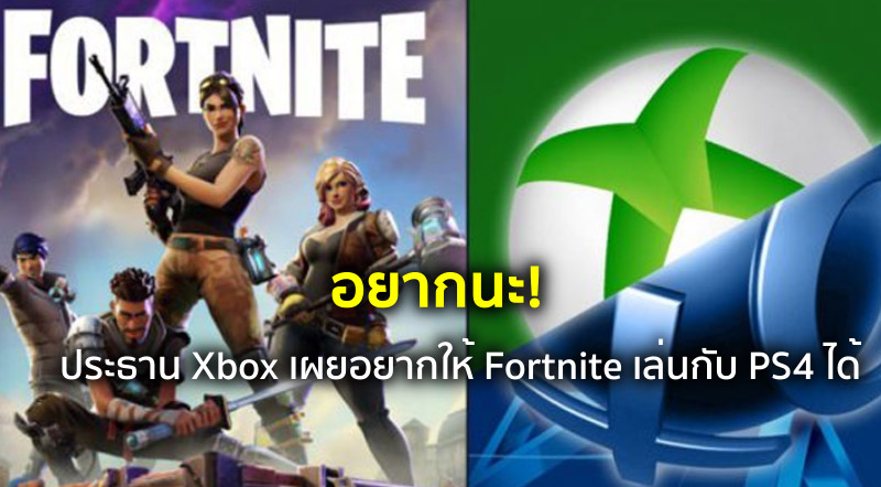 อยากนะ! ประธาน Xbox เผยอยากให้ Fortnite เล่นกับ PS4 ได้