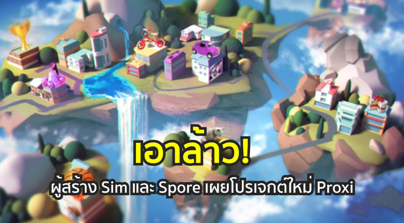เอาล้าว! ผู้สร้าง Sim และ Spore เผยโปรเจกต์ใหม่ Proxi